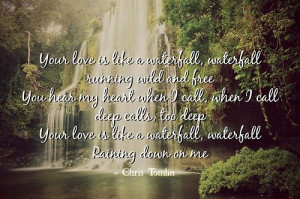 ... love is like a waterfall, waterfall raining down on me - Chris Tomlin
