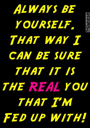 ... that way I can be sure that it is the real you that I'm fed up with