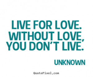 ... quotes - Live for love. without love, you don't live. - Love quote