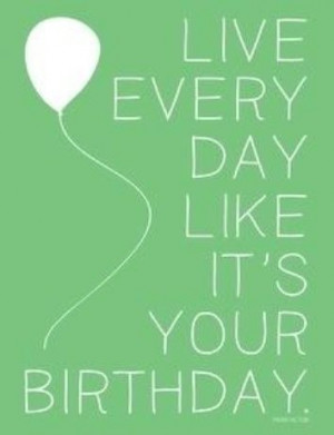 live every day like it's your birthday
