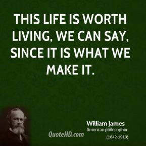 ... worth living, we can say, since it is what we make it. - William James