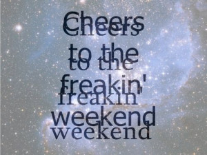 Cheers to the Freakin weekend