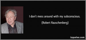don't mess around with my subconscious. - Robert Rauschenberg