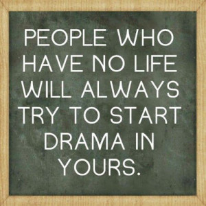 People who have no life will always start drama in yours