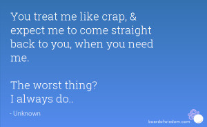 You treat me like crap, & expect me to come straight back to you, when ...