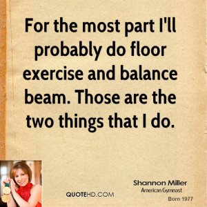For the most part I'll probably do floor exercise and balance beam ...