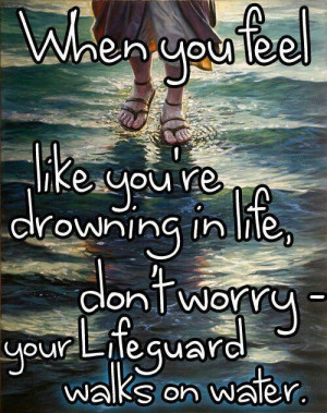 Drowning in life? Your lifeguard walks on water