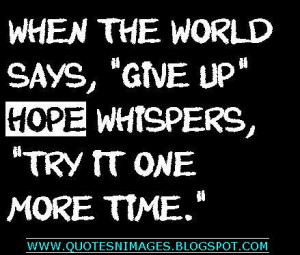 When the world says, ” Give up” Hope whispers, ” Try one more ...