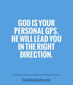 God is your personal GPS. He will lead you in the right direction.