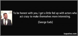 ... who act crazy to make themselves more interesting. - George Eads