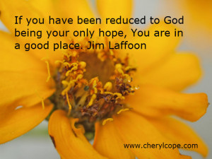 ... to God being your only hope, You are in a good place. Jim Laffoon