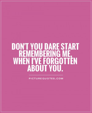 Don't you dare start remembering me, when I've forgotten about you.