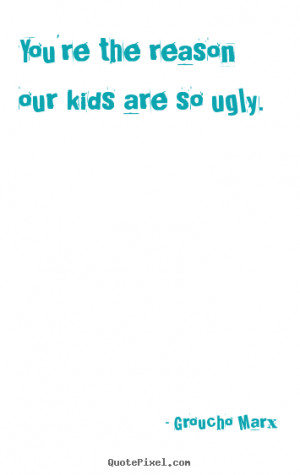 Success quote - You're the reason our kids are so ugly.