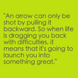 An arrow can only be shot by pulling it backwards... ~ unknown