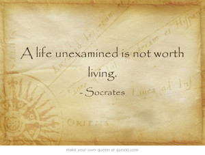 life unexamined is not worth living.