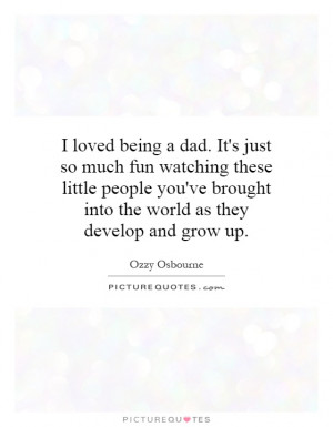 loved being a dad. It's just so much fun watching these little ...