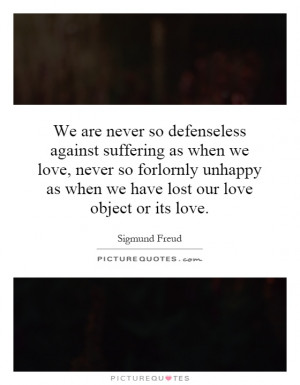 We are never so defenseless against suffering as when we love, never ...