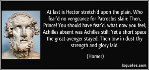 At last is Hector stretch'd upon the plain, Who fear'd no vengeance ...