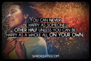 You can never be happy as someones other half unless you can be happy ...