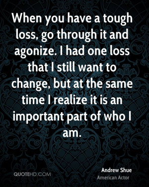 go through it and agonize. I had one loss that I still want to change ...