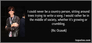... the middle of society, whether it's growing or crumbling. - Ric Ocasek