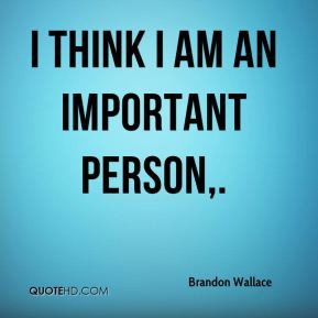 Brandon Wallace - I think I am an important person.