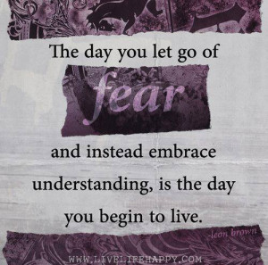 you let go of fear and instead embrace understanding, is the day you ...