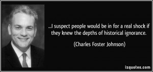 ... they knew the depths of historical ignorance. - Charles Foster Johnson
