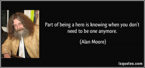 ... hero is knowing when you don't need to be one anymore. - Alan Moore