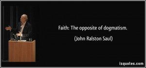 Faith: The opposite of dogmatism. - John Ralston Saul