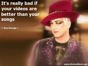 bad if your videos are better than your songs - Boy George Quotes ...