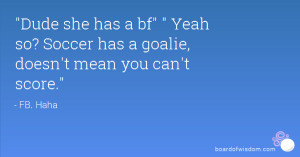 ... has a bf Yeah so? Soccer has a goalie, doesn't mean you can't score