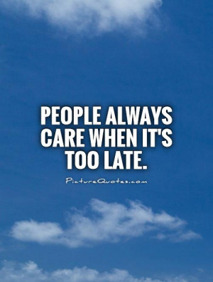 People always care when it's too late Picture Quote #1