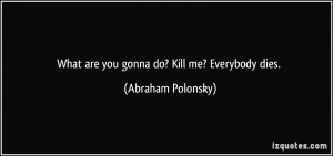 What are you gonna do? Kill me? Everybody dies. - Abraham Polonsky