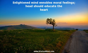 Enlightened mind ennobles moral feelings; head should educate the ...