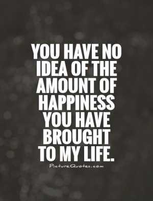 You have no idea of the amount of happiness you have brought to my ...