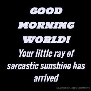 GOOD MORNING WORLD! Your little ray of sarcastic sunshine has arrived