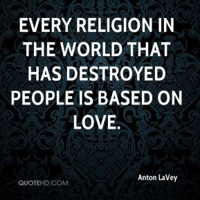 Every religion in the world that has destroyed people is based on love ...