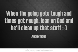 When the going gets tough and times get rough, lean on God and he'll ...