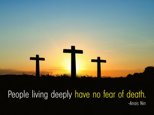 People living deeply have no fear of death. Anais Nin