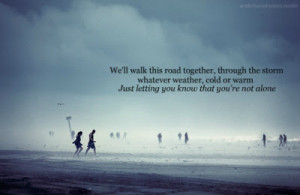 We'll walk this road together, through the storm whatever weather ...