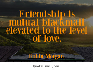 ... robin morgan more friendship quotes life quotes love quotes