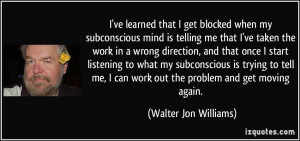 ve learned that I get blocked when my subconscious mind is telling ...
