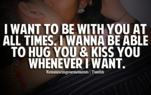 want to be with you at all times. I wanna be able to hug you & kiss ...