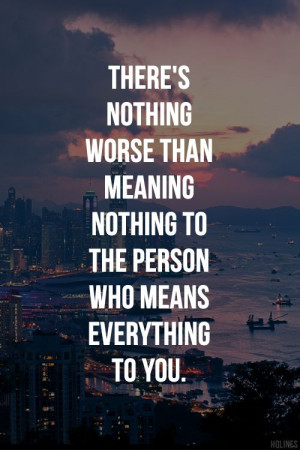 There's nothing worse than meaning nothing to the person who means ...