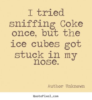 Author Unknown Quotes - I tried sniffing Coke once, but the ice cubes ...