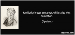 Familiarity breeds contempt, while rarity wins admiration. - Apuleius