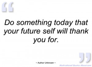 do something today that your future self author unknown