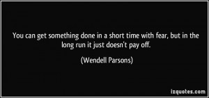 ... fear, but in the long run it just doesn't pay off. - Wendell Parsons