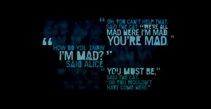 : 'we're all mad here. I'm mad. You're mad.' 'How do you know I'm mad ...